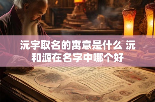 沅字取名的寓意是什么 沅和源在名字中哪个好