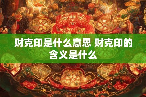 财克印是什么意思 财克印的含义是什么