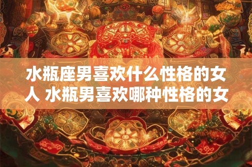 水瓶座男喜欢什么性格的女人 水瓶男喜欢哪种性格的女人