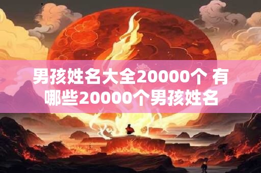 男孩姓名大全20000个 有哪些20000个男孩姓名
