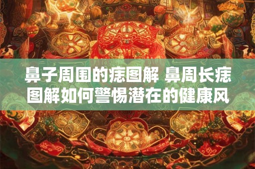 鼻子周围的痣图解 鼻周长痣图解如何警惕潜在的健康风险