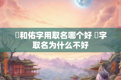 祐和佑字用取名哪个好 祐字取名为什么不好