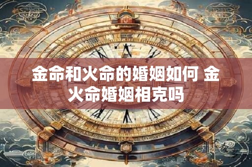 金命和火命的婚姻如何 金火命婚姻相克吗