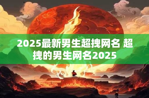 2025最新男生超拽网名 超拽的男生网名2025