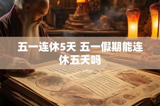五一连休5天 五一假期能连休五天吗 五一连休5天 五一假期能连休五天吗