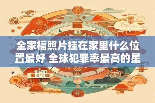 全家福照片挂在家里什么位置最好 全球犯罪率最高的星座