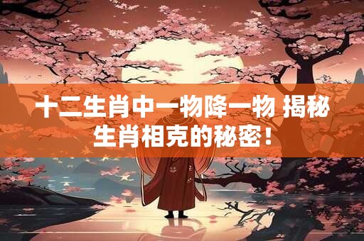 十二生肖中一物降一物 揭秘生肖相克的秘密！