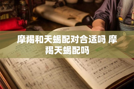 摩羯和天蝎配对合适吗 摩羯天蝎配吗