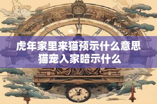 虎年家里来猫预示什么意思 猫宠入家暗示什么