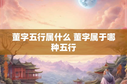 董字五行属什么 董字属于哪种五行