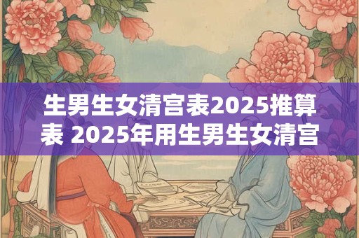 生男生女清宫表2025推算表 2025年用生男生女清宫表如何预测宝宝性别