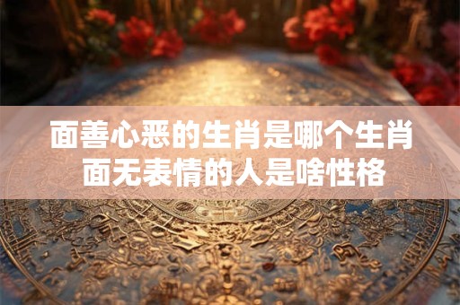 面善心恶的生肖是哪个生肖 面无表情的人是啥性格