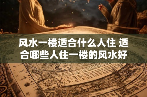 风水一楼适合什么人住 适合哪些人住一楼的风水好