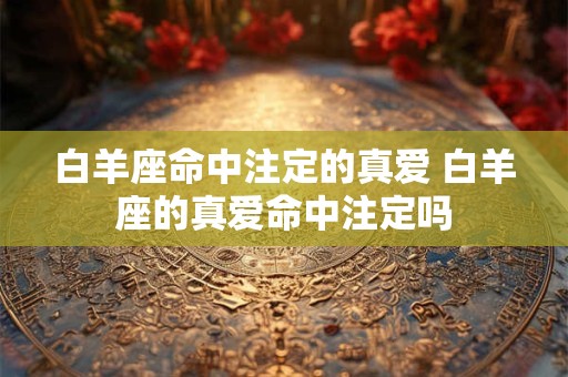 白羊座命中注定的真爱 白羊座的真爱命中注定吗