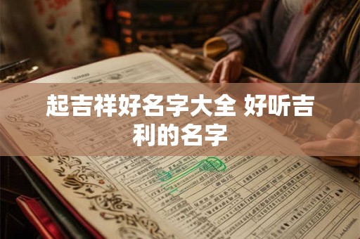 起吉祥好名字大全 好听吉利的名字