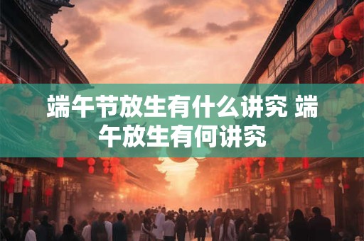 端午节放生有什么讲究 端午放生有何讲究