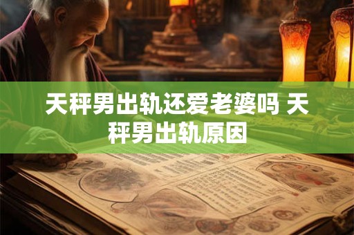 天秤男出轨还爱老婆吗 天秤男出轨原因