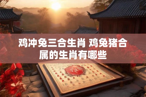 鸡冲兔三合生肖 鸡兔猪合属的生肖有哪些
