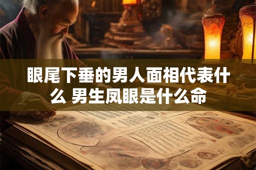 眼尾下垂的男人面相代表什么 男生凤眼是什么命