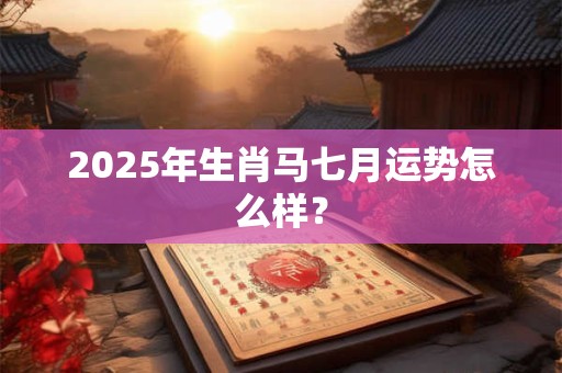 2025年生肖马七月运势怎么样？