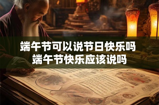 端午节可以说节日快乐吗 端午节快乐应该说吗