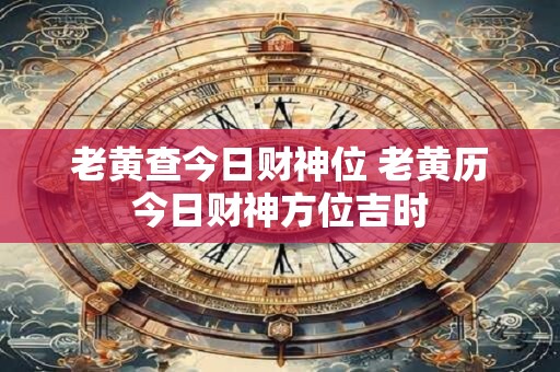 老黄查今日财神位 老黄历今日财神方位吉时