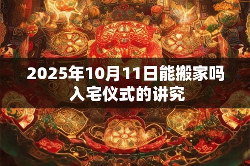 2025年10月11日能搬家吗 入宅仪式的讲究