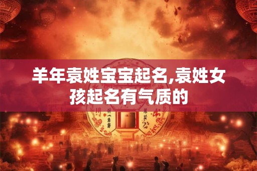 羊年袁姓宝宝起名,袁姓女孩起名有气质的