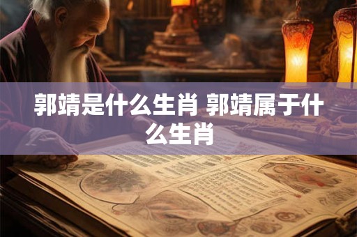 郭靖是什么生肖 郭靖属于什么生肖