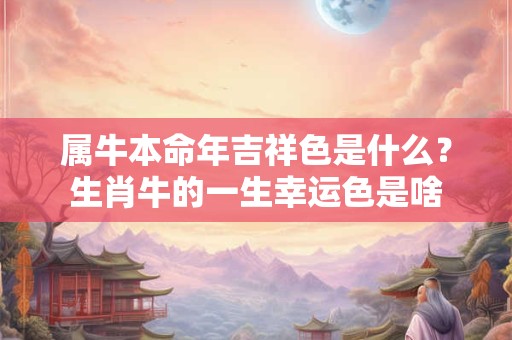 属牛本命年吉祥色是什么？生肖牛的一生幸运色是啥