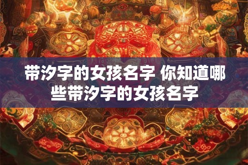 带汐字的女孩名字 你知道哪些带汐字的女孩名字