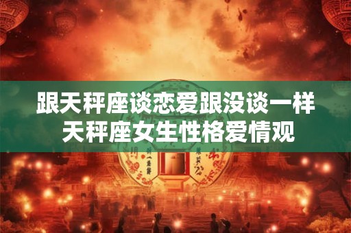 跟天秤座谈恋爱跟没谈一样 天秤座女生性格爱情观