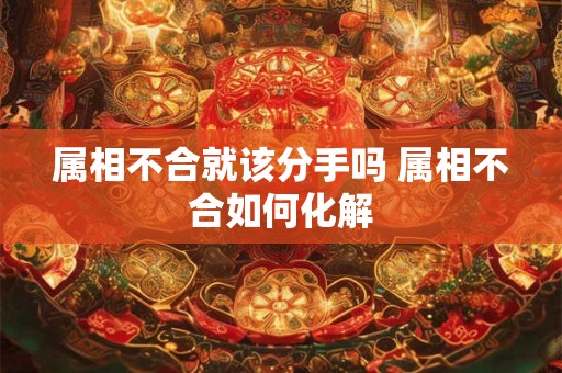 属相不合就该分手吗 属相不合如何化解