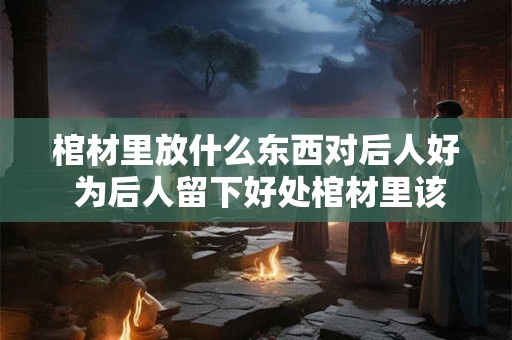 棺材里放什么东西对后人好 为后人留下好处棺材里该放什么