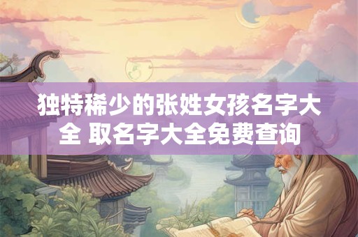 独特稀少的张姓女孩名字大全 取名字大全免费查询