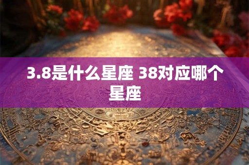 3.8是什么星座 38对应哪个星座