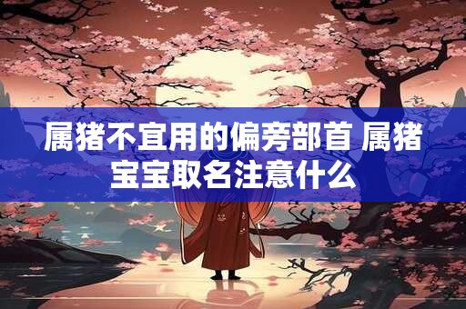 属猪不宜用的偏旁部首 属猪宝宝取名注意什么