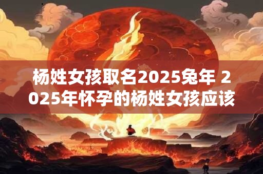 杨姓女孩取名2025兔年 2025年怀孕的杨姓女孩应该怎么取名