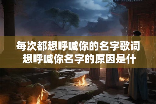 每次都想呼喊你的名字歌词 想呼喊你名字的原因是什么