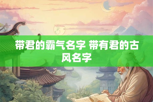 带君的霸气名字 带有君的古风名字