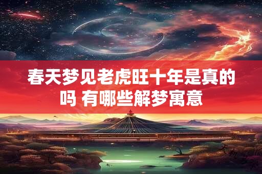 春天梦见老虎旺十年是真的吗 有哪些解梦寓意