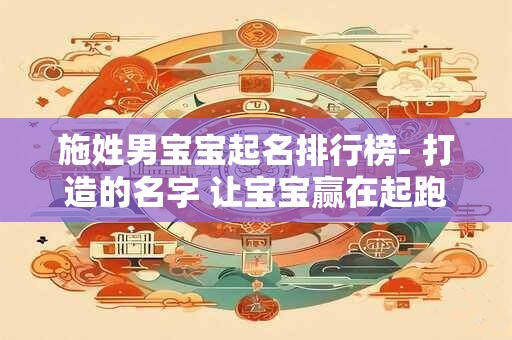 施姓男宝宝起名排行榜- 打造的名字 让宝宝赢在起跑线