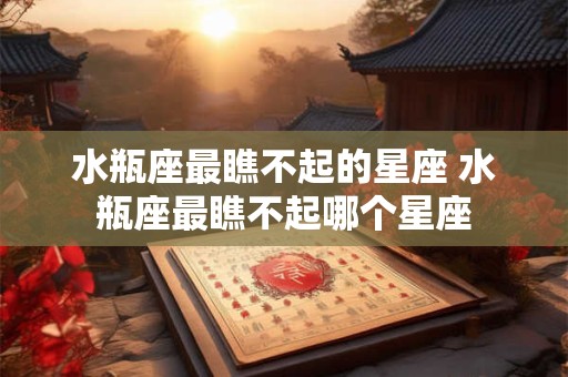 水瓶座最瞧不起的星座 水瓶座最瞧不起哪个星座