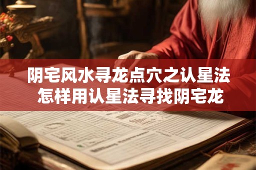 阴宅风水寻龙点穴之认星法 怎样用认星法寻找阴宅龙穴