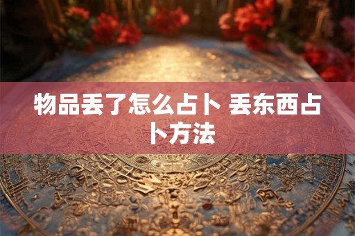 物品丢了怎么占卜 丢东西占卜方法