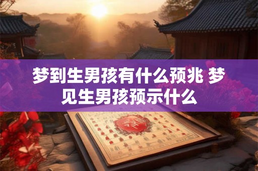 梦到生男孩有什么预兆 梦见生男孩预示什么