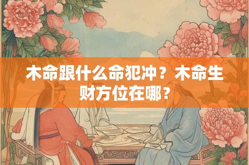木命跟什么命犯冲？木命生财方位在哪？
