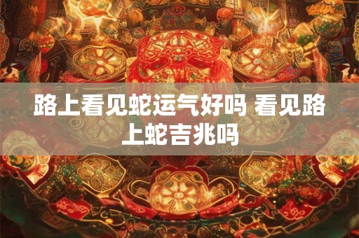 路上看见蛇运气好吗 看见路上蛇吉兆吗