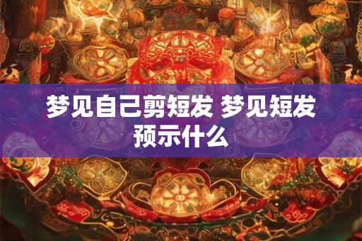 梦见自己剪短发 梦见短发预示什么