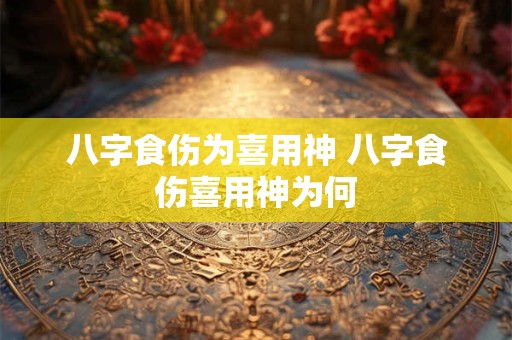 八字食伤为喜用神 八字食伤喜用神为何